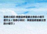 装修小知识:家庭装修需要注意的小细节是什么（装修小知识：家庭装修需要注意的小细节）