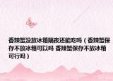 香辣蟹没放冰箱隔夜还能吃吗（香辣蟹保存不放冰箱可以吗 香辣蟹保存不放冰箱可行吗）