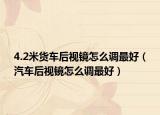 4.2米货车后视镜怎么调最好（汽车后视镜怎么调最好）