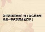 怎样选择适合的门锁（怎么给家里挑选一款优质安全的门锁）