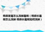 棉麻发霉怎么洗掉霉斑（棉麻长霉斑怎么洗掉 棉麻长霉斑如何洗掉）