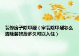 装修房子除甲醛（家装除甲醛怎么清除装修后多久可以入住）
