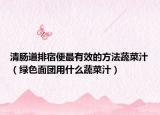 清肠道排宿便最有效的方法蔬菜汁（绿色面团用什么蔬菜汁）