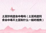 土豆炒鸡蛋会中毒吗（土豆鸡蛋同食会中毒不土豆和什么一起吃相克）