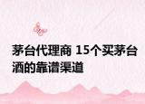 茅台代理商 15个买茅台酒的靠谱渠道