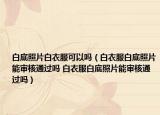 白底照片白衣服可以吗（白衣服白底照片能审核通过吗 白衣服白底照片能审核通过吗）