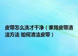 皮带怎么洗才干净（家用皮带清洁方法 如何清洁皮带）