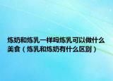炼奶和炼乳一样吗炼乳可以做什么美食（炼乳和炼奶有什么区别）