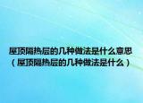 屋顶隔热层的几种做法是什么意思（屋顶隔热层的几种做法是什么）