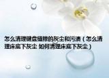 怎么清理键盘缝隙的灰尘和污渍（怎么清理床底下灰尘 如何清理床底下灰尘）