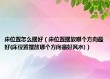 床位置怎么摆好（床位置摆放哪个方向最好(床位置摆放哪个方向最好风水)）
