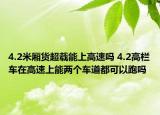 4.2米厢货超载能上高速吗 4.2高栏车在高速上能两个车道都可以跑吗