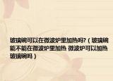 玻璃碗可以在微波炉里加热吗?（玻璃碗能不能在微波炉里加热 微波炉可以加热玻璃碗吗）