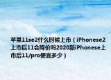 苹果11se2什么时候上市（iPhonese2上市后11会降价吗2020新iPhonese上市后11/pro便宜多少）