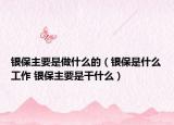 银保主要是做什么的（银保是什么工作 银保主要是干什么）