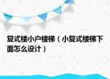 复式楼小户楼梯（小复式楼梯下面怎么设计）