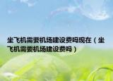 坐飞机需要机场建设费吗现在（坐飞机需要机场建设费吗）