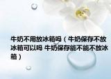 牛奶不用放冰箱吗（牛奶保存不放冰箱可以吗 牛奶保存能不能不放冰箱）