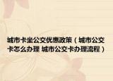 城市卡坐公交优惠政策（城市公交卡怎么办理 城市公交卡办理流程）