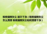 核桃缝隙灰尘 刷不干净（核桃缝隙灰尘怎么清理 核桃缝隙灰尘如何清理干净）