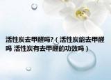 活性炭去甲醛吗?（活性炭能去甲醛吗 活性炭有去甲醛的功效吗）
