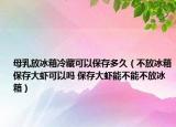 母乳放冰箱冷藏可以保存多久（不放冰箱保存大虾可以吗 保存大虾能不能不放冰箱）
