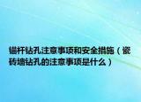 锚杆钻孔注意事项和安全措施（瓷砖墙钻孔的注意事项是什么）