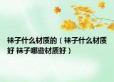 袜子什么材质的（袜子什么材质好 袜子哪些材质好）