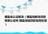 银监会认证解冻（银监局解冻贷款需要认证吗 银监冻结贷款如何处理）
