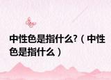 中性色是指什么?（中性色是指什么）