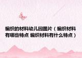 编织的材料幼儿园图片（编织材料有哪些特点 编织材料有什么特点）
