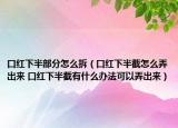 口红下半部分怎么拆（口红下半截怎么弄出来 口红下半截有什么办法可以弄出来）