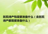医院待产包需要准备什么（去医院待产都需要准备什么）