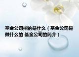 基金公司指的是什么（基金公司是做什么的 基金公司的简介）
