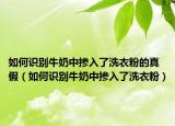 如何识别牛奶中掺入了洗衣粉的真假（如何识别牛奶中掺入了洗衣粉）