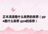 正本清源是什么意思的意思（gpa是什么意思 gpa的意思）