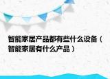 智能家居产品都有些什么设备（智能家居有什么产品）