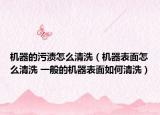 机器的污渍怎么清洗（机器表面怎么清洗 一般的机器表面如何清洗）