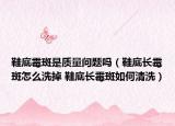 鞋底霉斑是质量问题吗（鞋底长霉斑怎么洗掉 鞋底长霉斑如何清洗）
