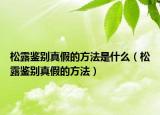 松露鉴别真假的方法是什么（松露鉴别真假的方法）
