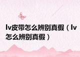 lv皮带怎么辨别真假（lv怎么辨别真假）
