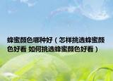 蜂蜜颜色哪种好（怎样挑选蜂蜜颜色好看 如何挑选蜂蜜颜色好看）