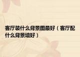 客厅装什么背景图最好（客厅配什么背景墙好）