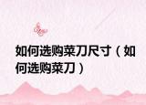 如何选购菜刀尺寸（如何选购菜刀）