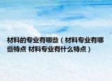 材料的专业有哪些（材料专业有哪些特点 材料专业有什么特点）