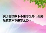 买了房贷款下不来怎么办（买房后贷款不下来怎么办）