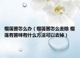 榴莲苦怎么办（榴莲苦怎么去除 榴莲有苦味有什么方法可以去掉）
