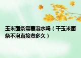 玉米面条需要泡水吗（干玉米面条不泡直接煮多久）
