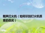 朗声打火机（如何识别打火机质重的优劣）