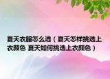 夏天衣服怎么选（夏天怎样挑选上衣颜色 夏天如何挑选上衣颜色）